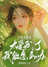 男人们太爱我了我能怎么办？（NPH）小说阅读
