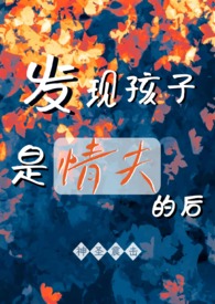 发现孩子是情夫的后（背德1v2）小说阅读