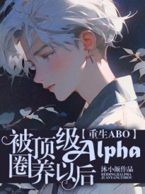 [ABO]被顶级Alpha圈养以后小说阅读